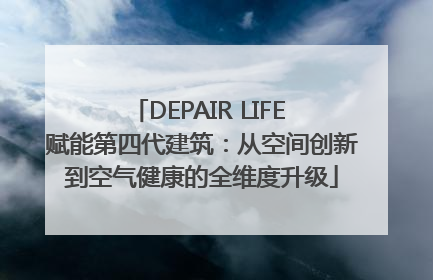 DEPAIR LIFE 赋能第四代建筑：从空间创新到空气健康的全维度升级