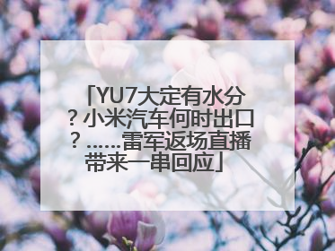 YU7大定有水分？小米汽车何时出口？……雷军返场直播带来一串回应